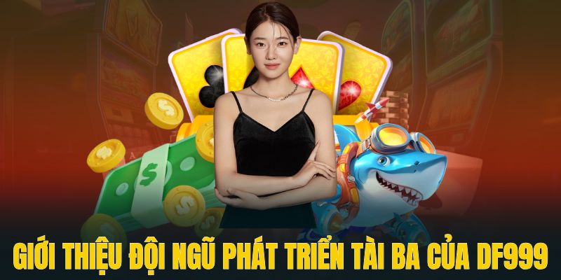 Giới thiệu đội ngũ phát triển tài ba của DF999 hiện tại